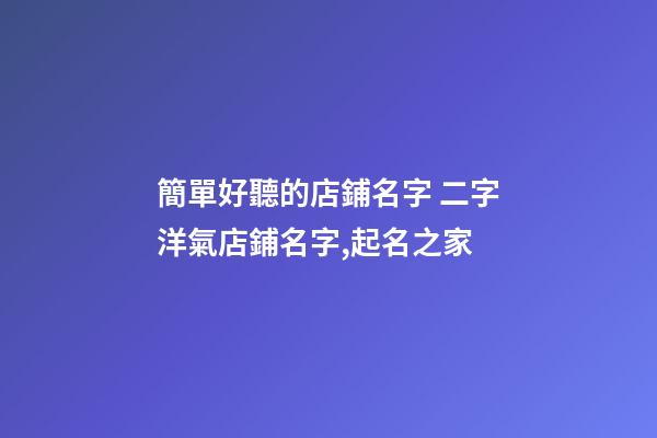 簡單好聽的店鋪名字 二字洋氣店鋪名字,起名之家-第1張-店鋪起名-玄機派